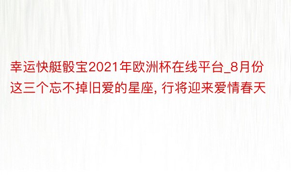 幸运快艇骰宝2021年欧洲杯在线平台_8月份这三个忘不掉旧爱的星座, 行将迎来爱情春天