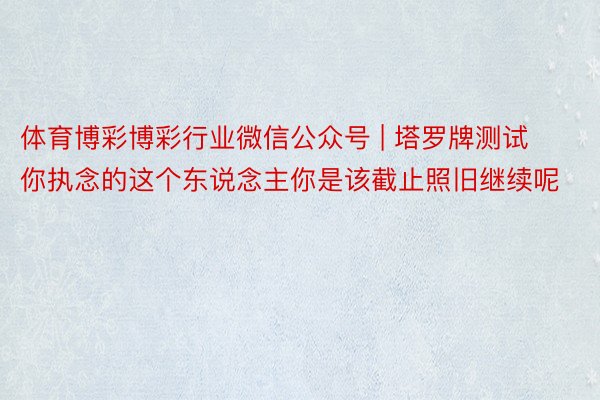 体育博彩博彩行业微信公众号 | 塔罗牌测试你执念的这个东说念主你是该截止照旧继续呢