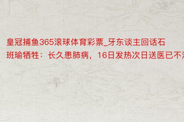 皇冠捕鱼365滚球体育彩票_牙东谈主回话石班瑜牺牲：长久患肺病，16日发热次日送医已不治