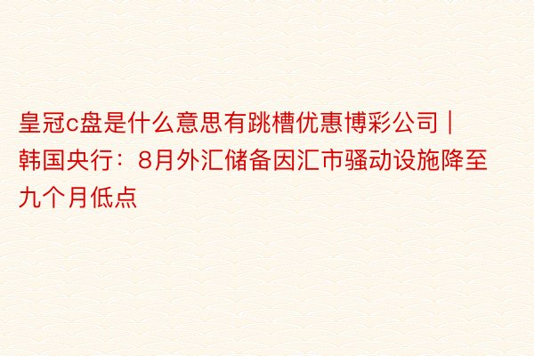 皇冠c盘是什么意思有跳槽优惠博彩公司 | 韩国央行：8月外汇储备因汇市骚动设施降至九个月低点