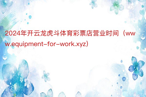 2024年开云龙虎斗体育彩票店营业时间（www.equipment-for-work.xyz）