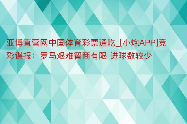 亚博直营网中国体育彩票通吃_[小炮APP]竞彩谍报：罗马艰难智商有限 进球数较少