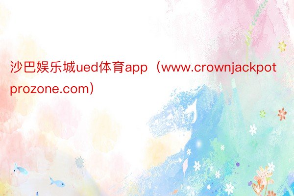 沙巴娱乐城ued体育app（www.crownjackpotprozone.com）