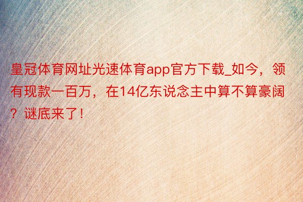 皇冠体育网址光速体育app官方下载_如今，领有现款一百万，在14亿东说念主中算不算豪阔？谜底来了！