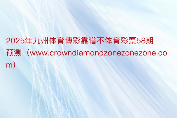 2025年九州体育博彩靠谱不体育彩票58期预测（www.crowndiamondzonezonezone.com）