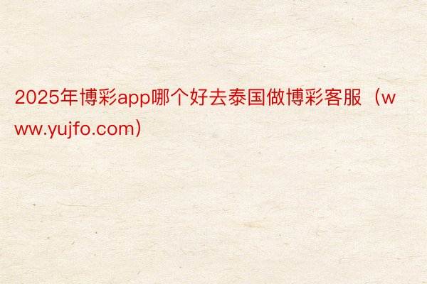 2025年博彩app哪个好去泰国做博彩客服（www.yujfo.com）