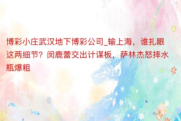 博彩小庄武汉地下博彩公司_输上海，谁扎眼这两细节？闵鹿蕾交出计谋板，萨林杰怒摔水瓶爆粗