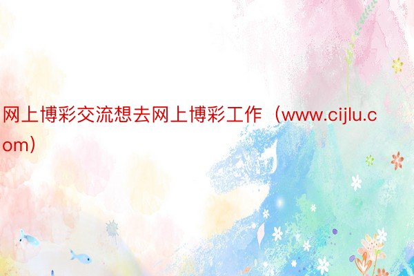 网上博彩交流想去网上博彩工作（www.cijlu.com）