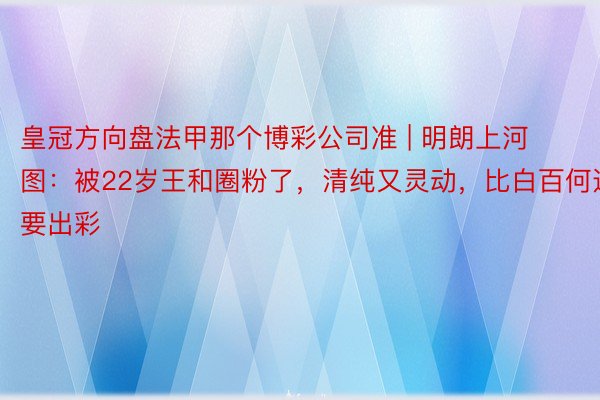 皇冠方向盘法甲那个博彩公司准 | 明朗上河图：被22岁王和圈粉了，清纯又灵动，比白百何还要出彩