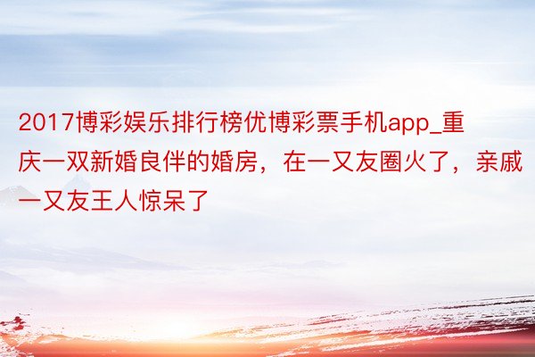 2017博彩娱乐排行榜优博彩票手机app_重庆一双新婚良伴的婚房，在一又友圈火了，亲戚一又友王人惊呆了