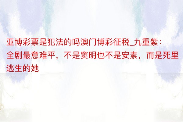 亚博彩票是犯法的吗澳门博彩征税_九重紫：全剧最意难平，不是窦明也不是安素，而是死里逃生的她