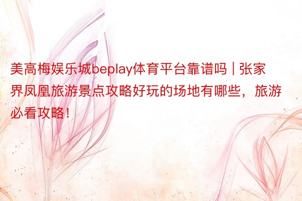 美高梅娱乐城beplay体育平台靠谱吗 | 张家界凤凰旅游景点攻略好玩的场地有哪些，旅游必看攻略！