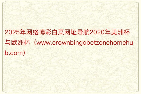 2025年网络博彩白菜网址导航2020年美洲杯与欧洲杯（www.crownbingobetzonehomehub.com）