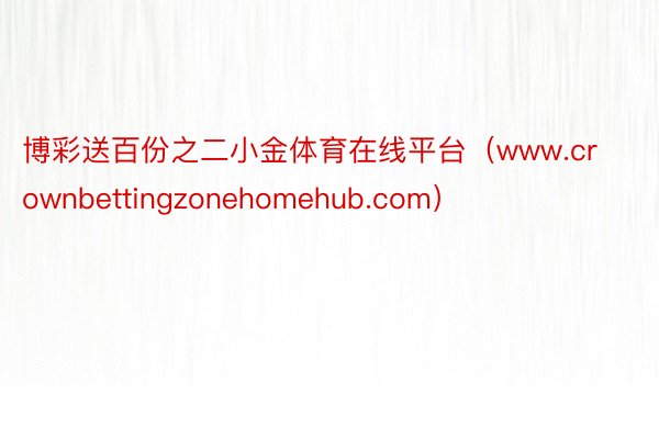 博彩送百份之二小金体育在线平台（www.crownbettingzonehomehub.com）