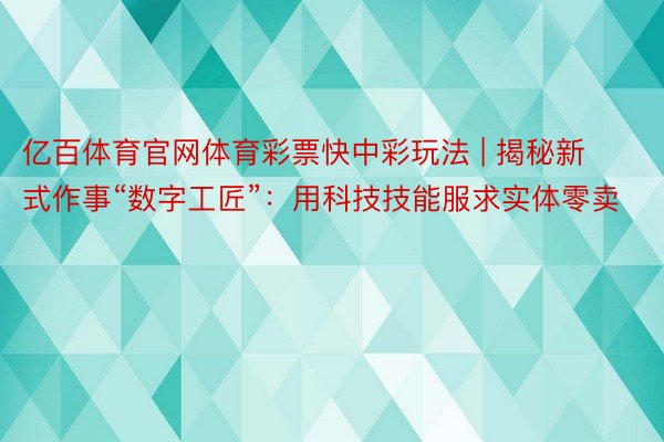 亿百体育官网体育彩票快中彩玩法 | 揭秘新式作事“数字工匠”：用科技技能服求实体零卖