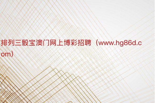 排列三骰宝澳门网上博彩招聘(www.hg86d.com)